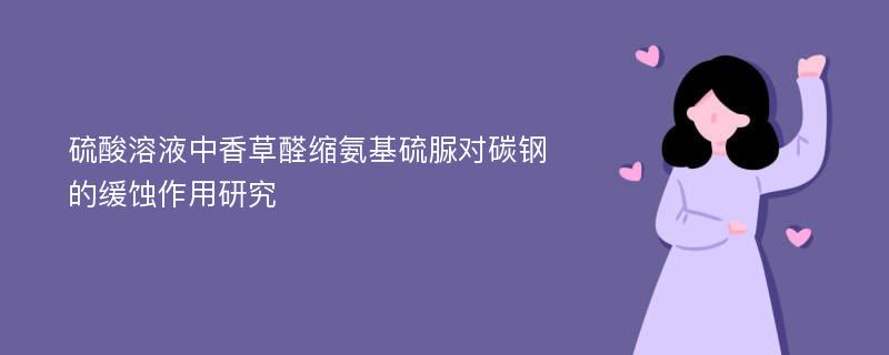 硫酸溶液中香草醛缩氨基硫脲对碳钢的缓蚀作用研究