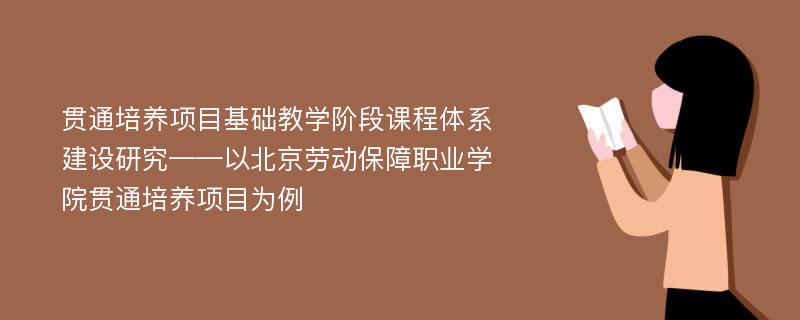 贯通培养项目基础教学阶段课程体系建设研究——以北京劳动保障职业学院贯通培养项目为例