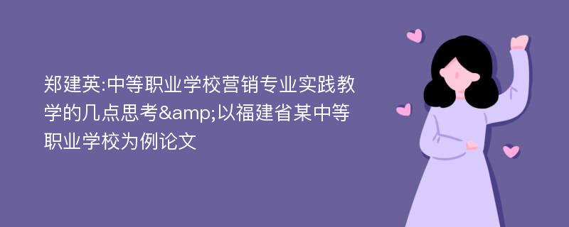 郑建英:中等职业学校营销专业实践教学的几点思考&以福建省某中等职业学校为例论文