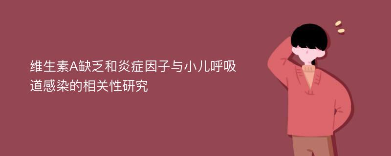 维生素A缺乏和炎症因子与小儿呼吸道感染的相关性研究