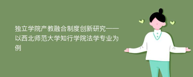 独立学院产教融合制度创新研究——以西北师范大学知行学院法学专业为例