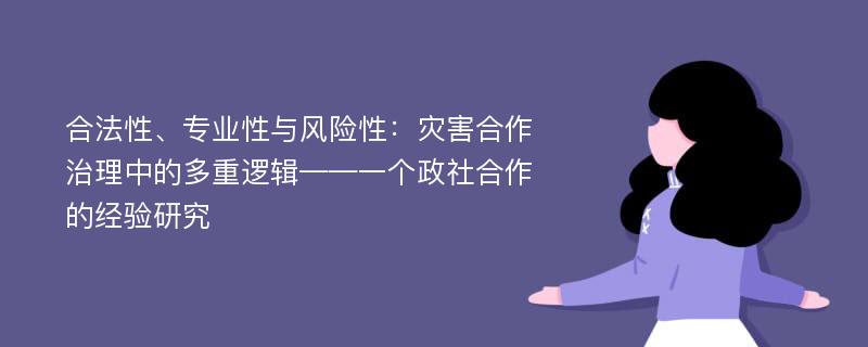 合法性、专业性与风险性：灾害合作治理中的多重逻辑——一个政社合作的经验研究