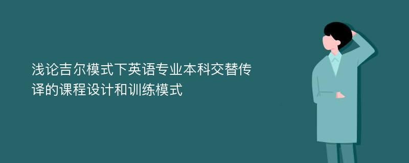 浅论吉尔模式下英语专业本科交替传译的课程设计和训练模式