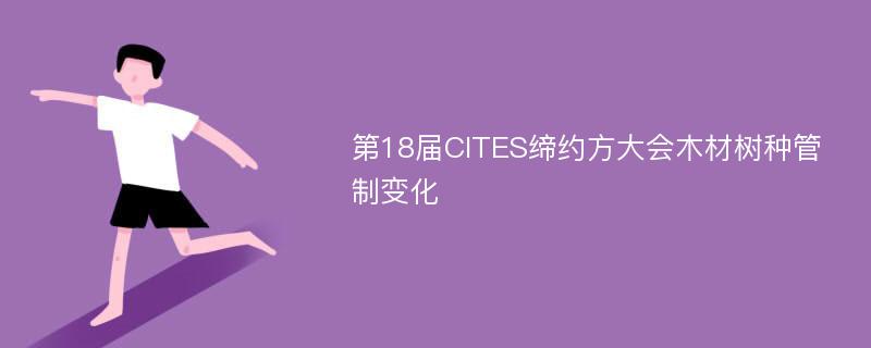 第18届CITES缔约方大会木材树种管制变化