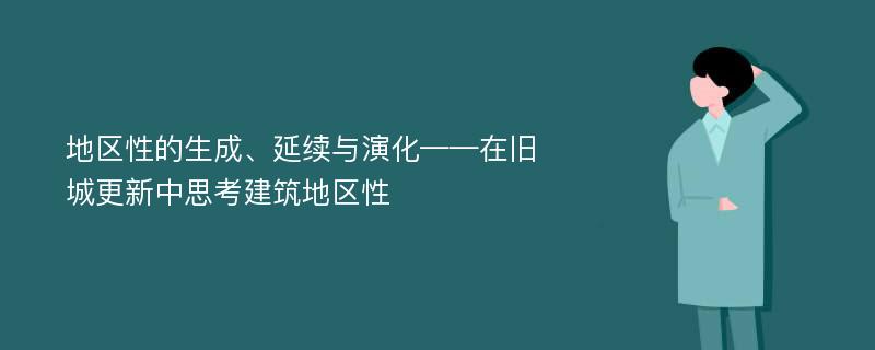 地区性的生成、延续与演化——在旧城更新中思考建筑地区性