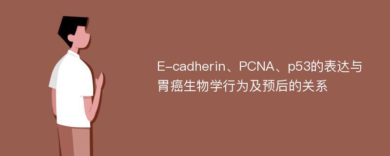 E-cadherin、PCNA、p53的表达与胃癌生物学行为及预后的关系