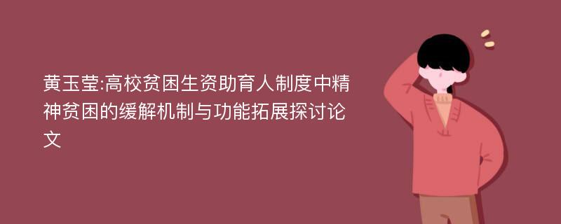 黄玉莹:高校贫困生资助育人制度中精神贫困的缓解机制与功能拓展探讨论文