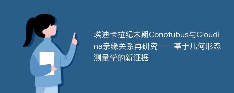 埃迪卡拉纪末期Conotubus与Cloudina亲缘关系再研究——基于几何形态测量学的新证据