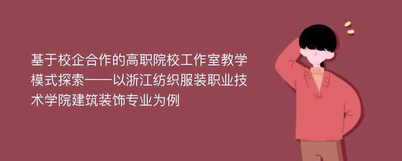 基于校企合作的高职院校工作室教学模式探索——以浙江纺织服装职业技术学院建筑装饰专业为例