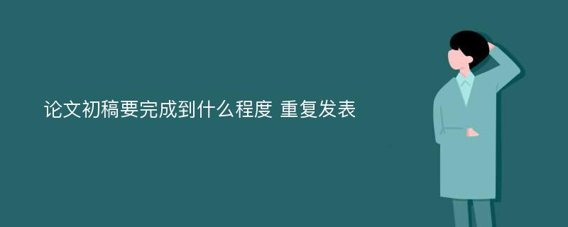 论文初稿要完成到什么程度 重复发表