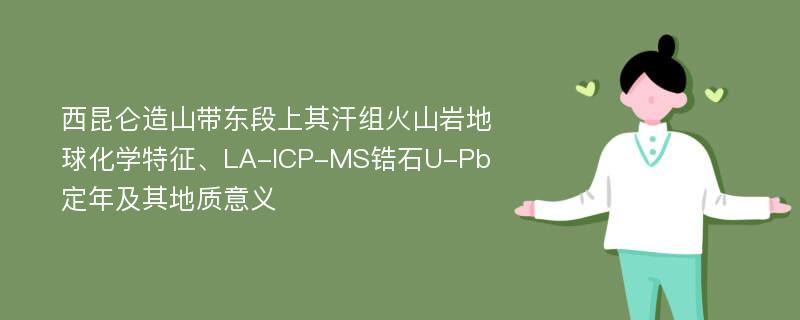 西昆仑造山带东段上其汗组火山岩地球化学特征、LA-ICP-MS锆石U-Pb定年及其地质意义