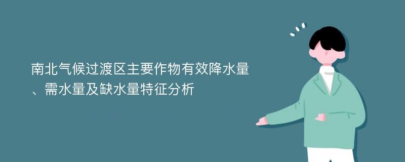 南北气候过渡区主要作物有效降水量、需水量及缺水量特征分析