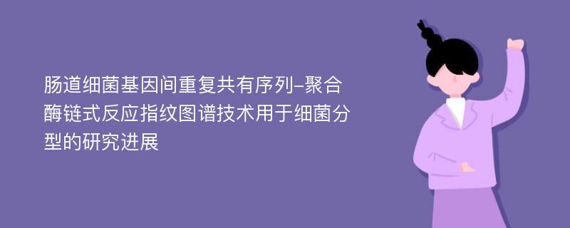 肠道细菌基因间重复共有序列-聚合酶链式反应指纹图谱技术用于细菌分型的研究进展