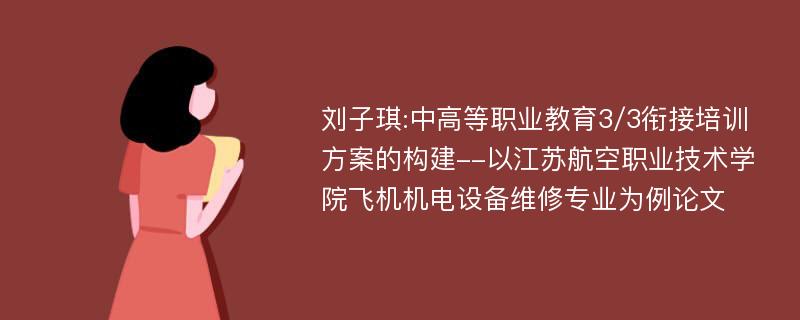 刘子琪:中高等职业教育3/3衔接培训方案的构建--以江苏航空职业技术学院飞机机电设备维修专业为例论文