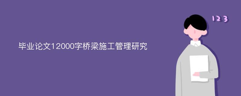 毕业论文12000字桥梁施工管理研究