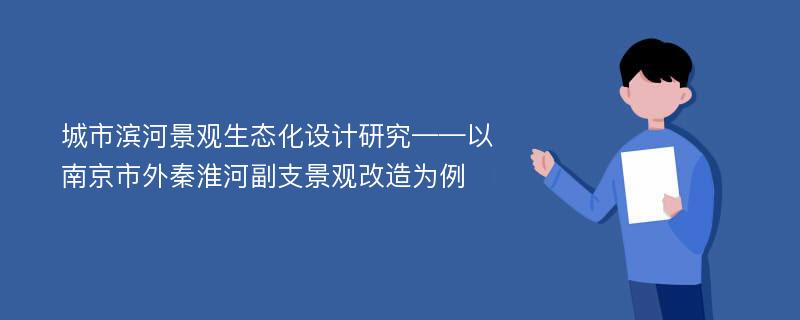 城市滨河景观生态化设计研究——以南京市外秦淮河副支景观改造为例