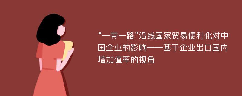 “一带一路”沿线国家贸易便利化对中国企业的影响——基于企业出口国内增加值率的视角