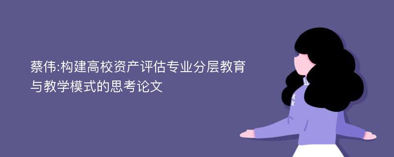 蔡伟:构建高校资产评估专业分层教育与教学模式的思考论文