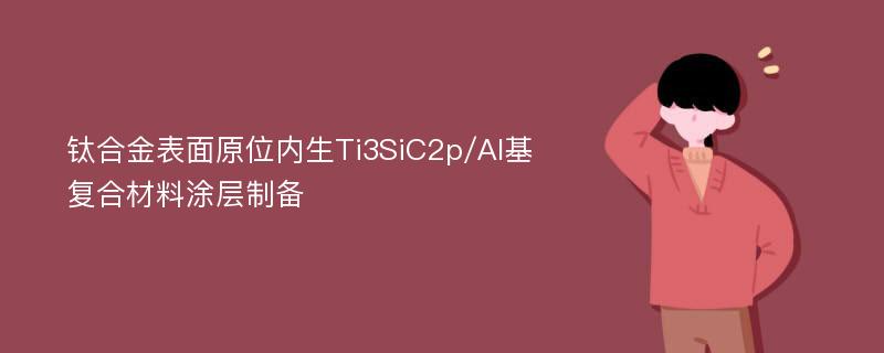 钛合金表面原位内生Ti3SiC2p/Al基复合材料涂层制备