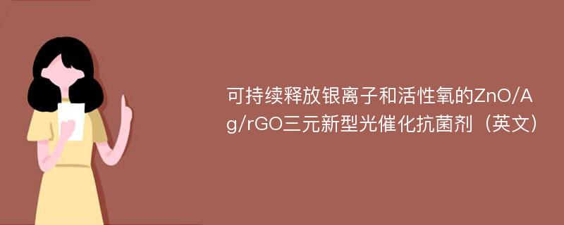 可持续释放银离子和活性氧的ZnO/Ag/rGO三元新型光催化抗菌剂（英文）