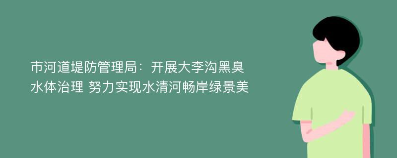 市河道堤防管理局：开展大李沟黑臭水体治理 努力实现水清河畅岸绿景美