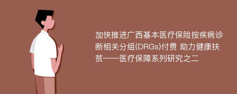 加快推进广西基本医疗保险按疾病诊断相关分组(DRGs)付费 助力健康扶贫——医疗保障系列研究之二