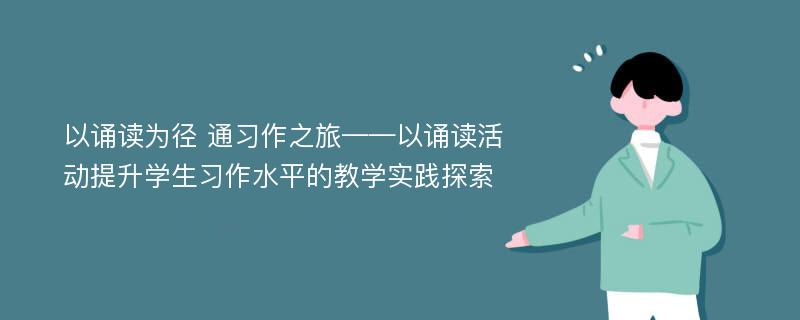 以诵读为径 通习作之旅——以诵读活动提升学生习作水平的教学实践探索