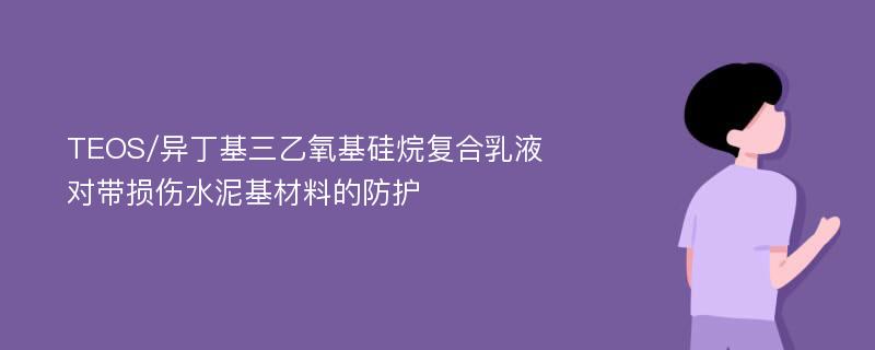 TEOS/异丁基三乙氧基硅烷复合乳液对带损伤水泥基材料的防护