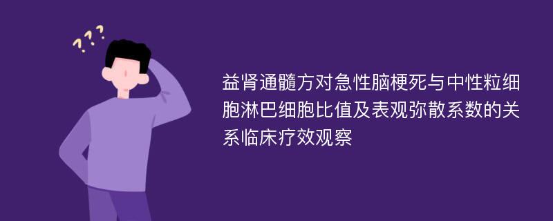 益肾通髓方对急性脑梗死与中性粒细胞淋巴细胞比值及表观弥散系数的关系临床疗效观察