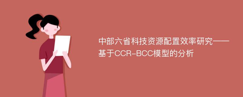 中部六省科技资源配置效率研究——基于CCR-BCC模型的分析