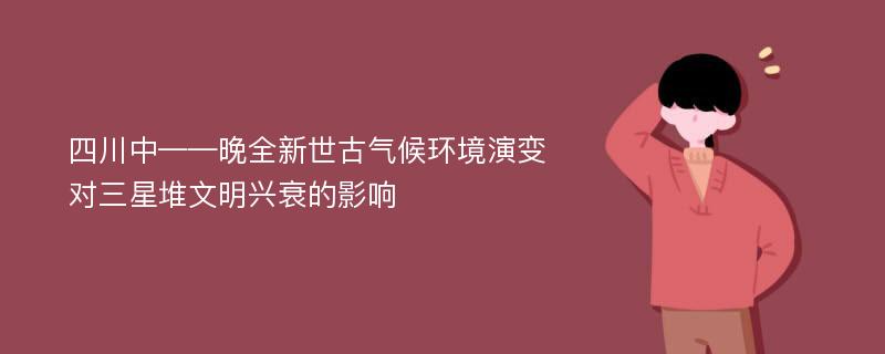 四川中——晚全新世古气候环境演变对三星堆文明兴衰的影响