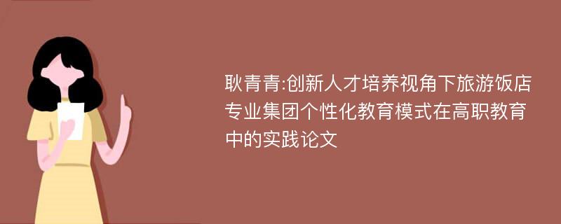 耿青青:创新人才培养视角下旅游饭店专业集团个性化教育模式在高职教育中的实践论文