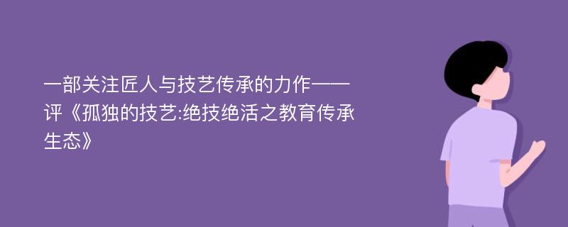 一部关注匠人与技艺传承的力作——评《孤独的技艺:绝技绝活之教育传承生态》