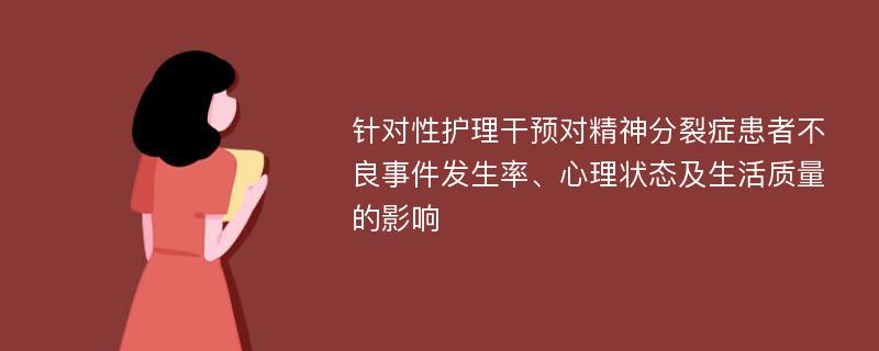 针对性护理干预对精神分裂症患者不良事件发生率、心理状态及生活质量的影响