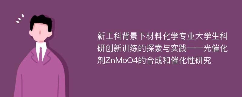 新工科背景下材料化学专业大学生科研创新训练的探索与实践——光催化剂ZnMoO4的合成和催化性研究