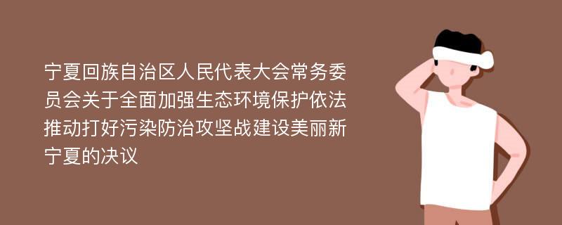 宁夏回族自治区人民代表大会常务委员会关于全面加强生态环境保护依法推动打好污染防治攻坚战建设美丽新宁夏的决议