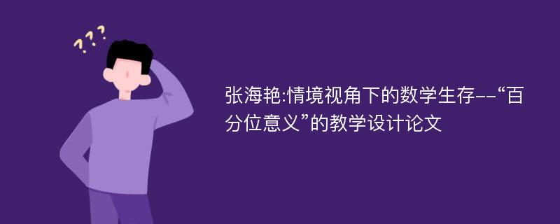 张海艳:情境视角下的数学生存--“百分位意义”的教学设计论文