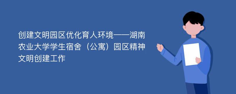 创建文明园区优化育人环境——湖南农业大学学生宿舍（公寓）园区精神文明创建工作