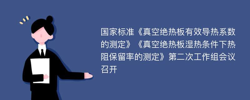 国家标准《真空绝热板有效导热系数的测定》《真空绝热板湿热条件下热阻保留率的测定》第二次工作组会议召开