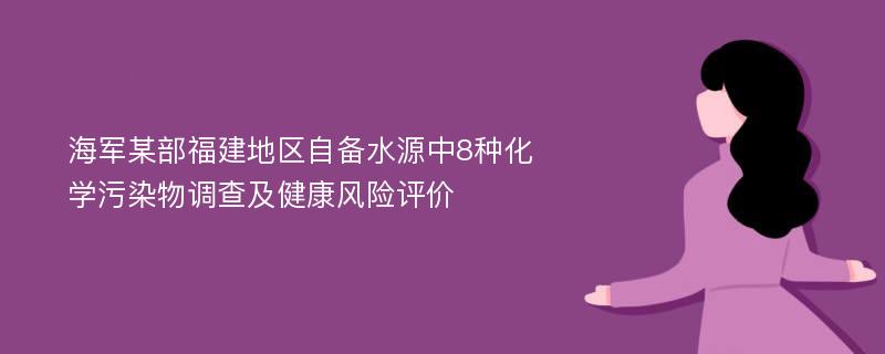 海军某部福建地区自备水源中8种化学污染物调查及健康风险评价