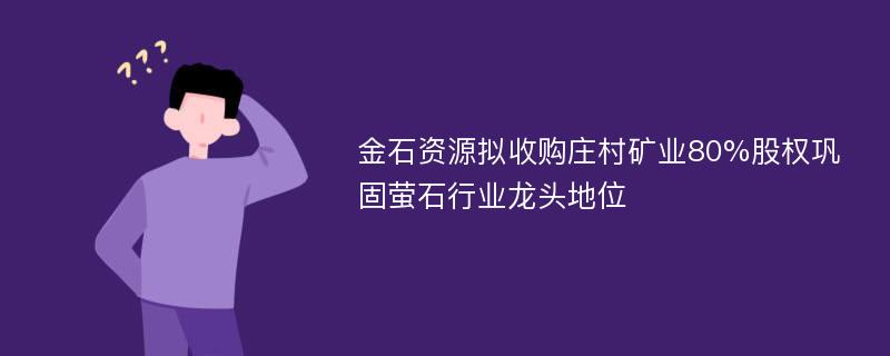 金石资源拟收购庄村矿业80%股权巩固萤石行业龙头地位