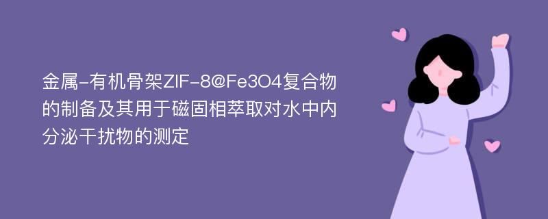 金属-有机骨架ZIF-8@Fe3O4复合物的制备及其用于磁固相萃取对水中内分泌干扰物的测定