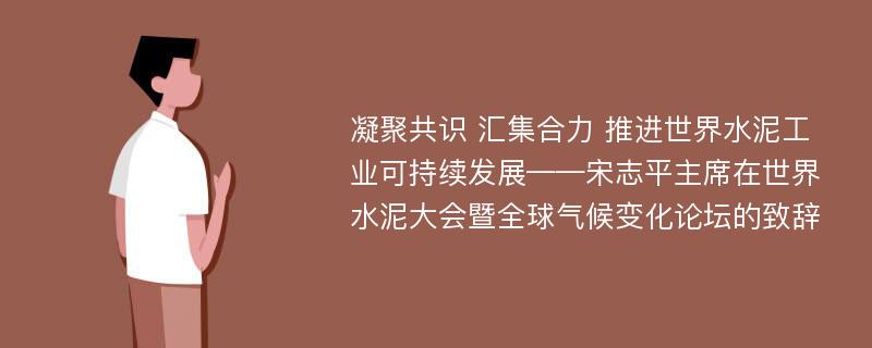 凝聚共识 汇集合力 推进世界水泥工业可持续发展——宋志平主席在世界水泥大会暨全球气候变化论坛的致辞