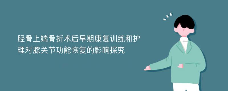 胫骨上端骨折术后早期康复训练和护理对膝关节功能恢复的影响探究