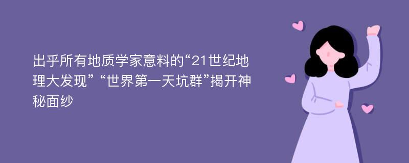 出乎所有地质学家意料的“21世纪地理大发现” “世界第一天坑群”揭开神秘面纱