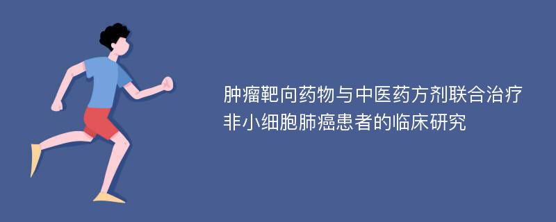 肿瘤靶向药物与中医药方剂联合治疗非小细胞肺癌患者的临床研究