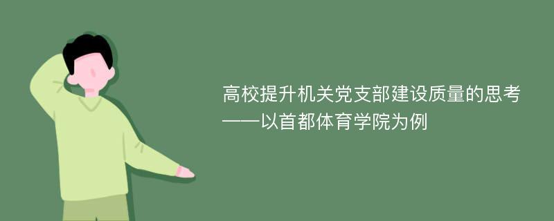 高校提升机关党支部建设质量的思考——以首都体育学院为例