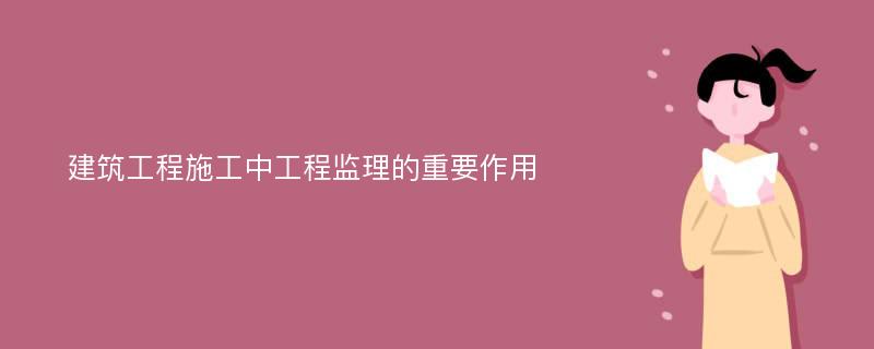 建筑工程施工中工程监理的重要作用