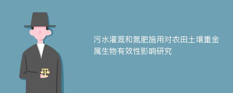 污水灌溉和氮肥施用对农田土壤重金属生物有效性影响研究