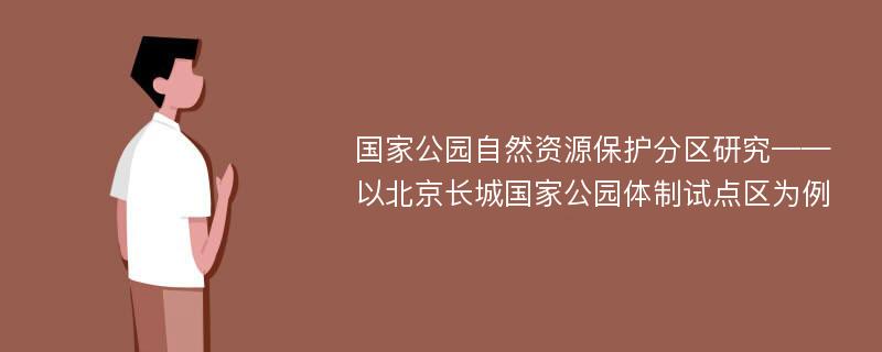 国家公园自然资源保护分区研究——以北京长城国家公园体制试点区为例